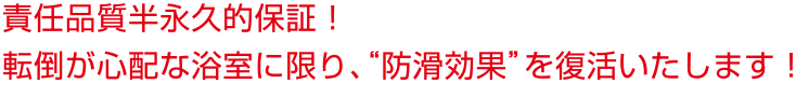 責任品質10年保証!転倒が心配な浴室に限り、防滑効果を復活いたします